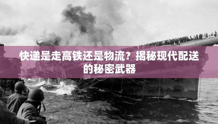 快递是走高铁还是物流？揭秘现代配送的秘密武器