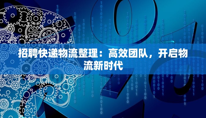 招聘快递物流整理：高效团队，开启物流新时代