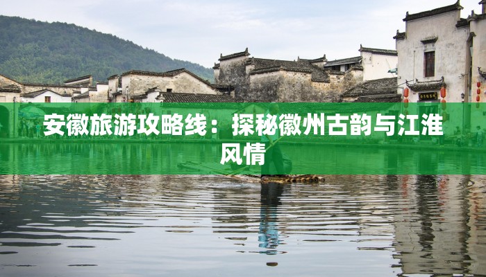 安徽旅游攻略线:探秘徽州古韵与江淮风情 安徽旅游攻略线:探秘徽州古韵与江淮风情