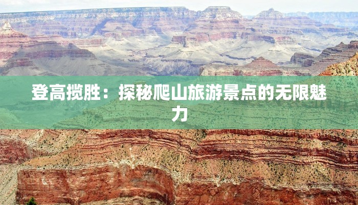 登高揽胜:探秘爬山旅游景点的无限魅力 登高揽胜:探秘爬山旅游景点的无限魅力