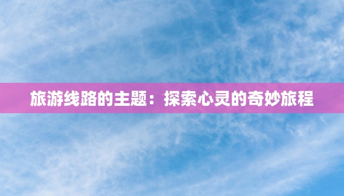 旅游线路的主题:探索心灵的奇妙旅程 旅游线路的主题:探索心灵的奇妙旅程