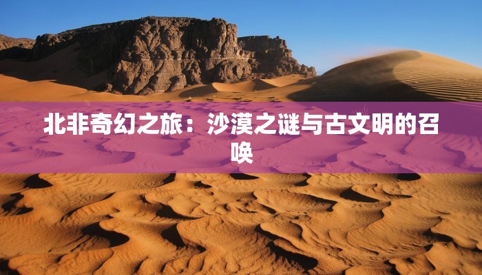北非奇幻之旅:沙漠之谜与古文明的召唤 北非奇幻之旅:沙漠之谜与古文明的召唤