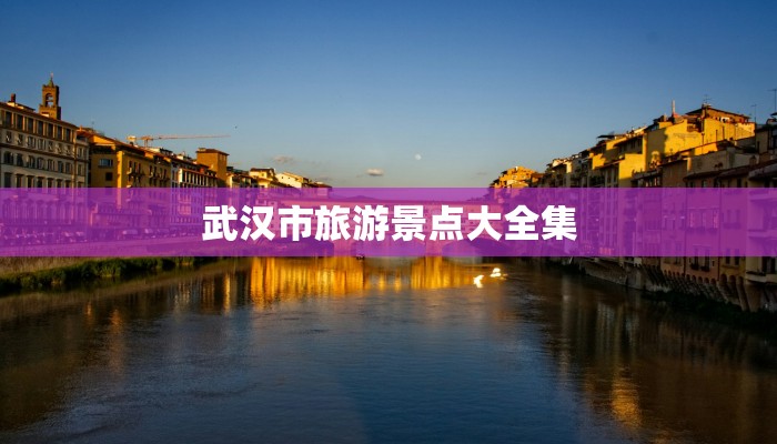武汉市旅游景点大全集 武汉市旅游景点大全集