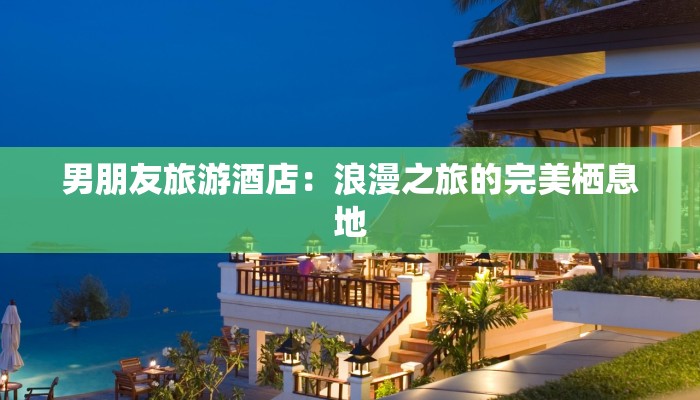 男朋友旅游酒店:浪漫之旅的完美栖息地 男朋友旅游酒店:浪漫之旅的完美栖息地