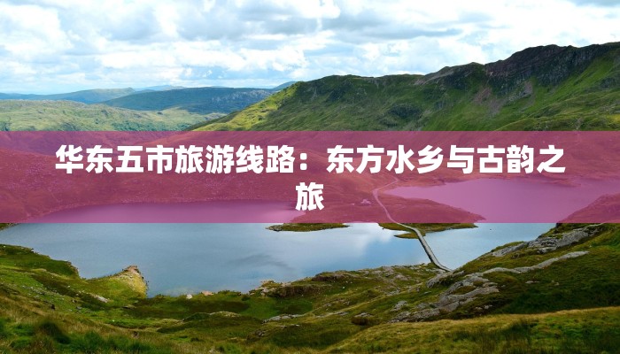 华东五市旅游线路:东方水乡与古韵之旅 华东五市旅游线路:东方水乡与古韵之旅