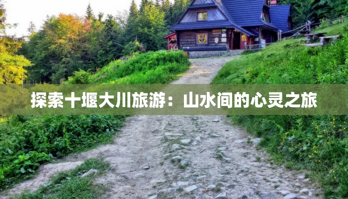 探索十堰大川旅游:山水间的心灵之旅 探索十堰大川旅游:山水间的心灵之旅
