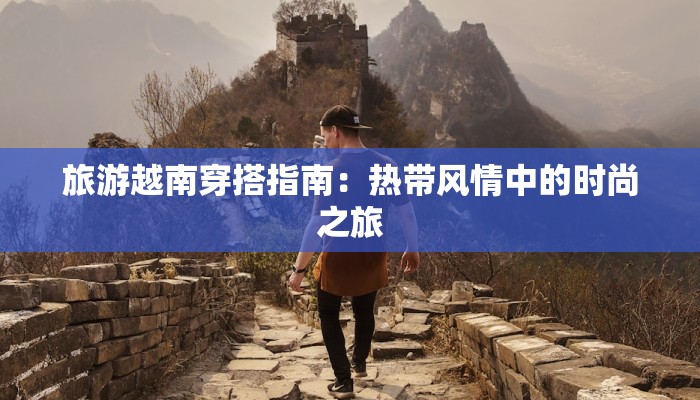 旅游越南穿搭指南:热带风情中的时尚之旅 旅游越南穿搭指南:热带风情中的时尚之旅