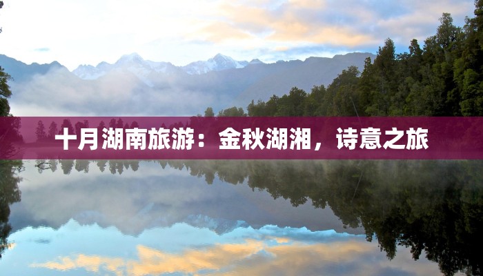 十月湖南旅游:金秋湖湘,诗意之旅 十月湖南旅游:金秋湖湘,诗意之旅