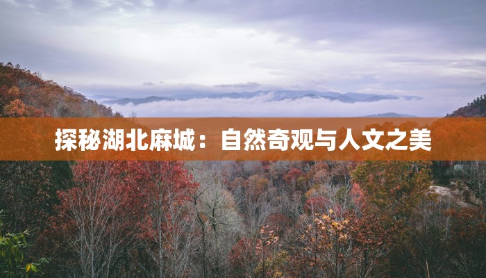 探秘湖北麻城:自然奇观与人文之美 探秘湖北麻城:自然奇观与人文之美