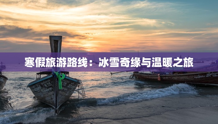 寒假旅游路线:冰雪奇缘与温暖之旅 寒假旅游路线:冰雪奇缘与温暖之旅