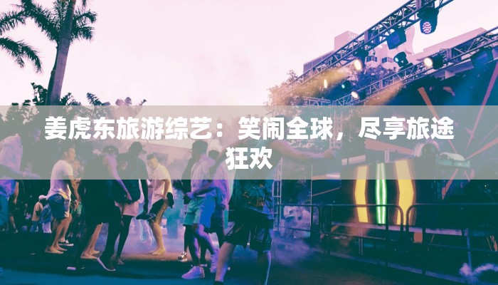 姜虎东旅游综艺:笑闹全球,尽享旅途狂欢 姜虎东旅游综艺:笑闹全球,尽享旅途狂欢