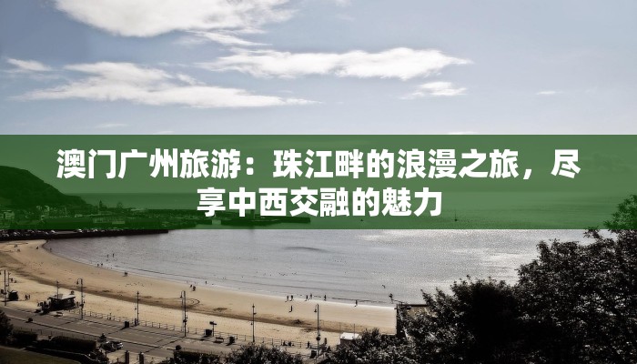 澳门广州旅游:珠江畔的浪漫之旅,尽享中西交融的魅力 澳门广州旅游:珠江畔的浪漫之旅,尽享中西交融的魅力