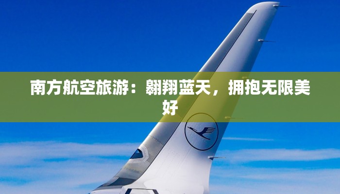 南方航空旅游:翱翔蓝天,拥抱无限美好 南方航空旅游:翱翔蓝天,拥抱无限美好