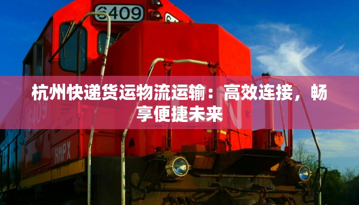 杭州快递货运物流运输:高效连接,畅享便捷未来 杭州快递货运物流运输:高效连接,畅享便捷未来
