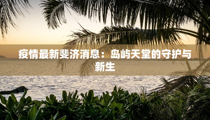 疫情最新斐济消息:岛屿天堂的守护与新生 疫情最新斐济消息:岛屿天堂的守护与新生