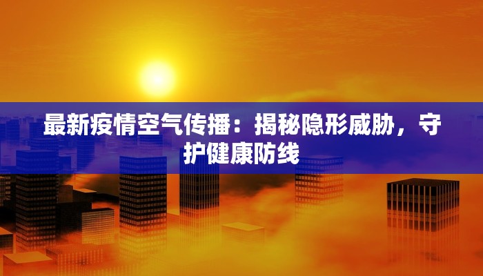 最新疫情空气传播:揭秘隐形威胁,守护健康防线 最新疫情空气传播:揭秘隐形威胁,守护健康防线