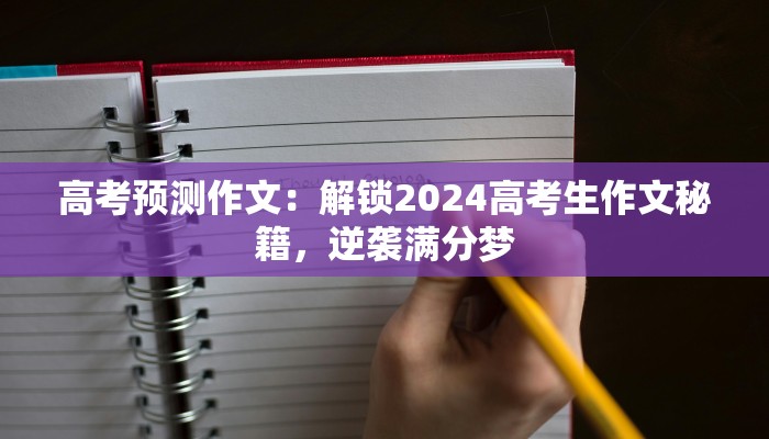 高考预测作文:解锁2024高考生作文秘籍,逆袭满分梦 高考预测作文:解锁2024高考生作文秘籍,逆袭满分梦