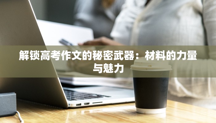 解锁高考作文的秘密武器:材料的力量与魅力 解锁高考作文的秘密武器:材料的力量与魅力