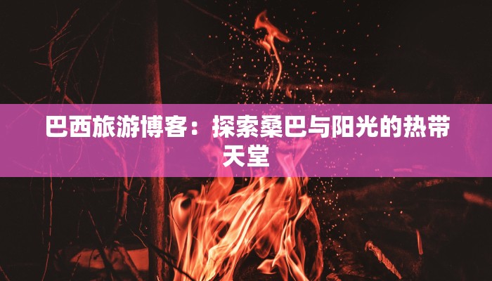 巴西旅游博客:探索桑巴与阳光的热带天堂 巴西旅游博客:探索桑巴与阳光的热带天堂