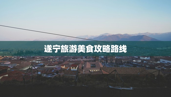 遂宁旅游美食攻略路线 遂宁旅游美食攻略路线