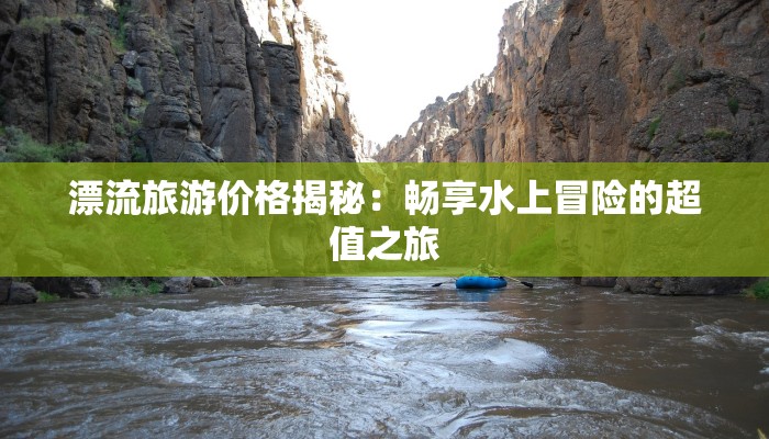 漂流旅游价格揭秘:畅享水上冒险的超值之旅 漂流旅游价格揭秘:畅享水上冒险的超值之旅