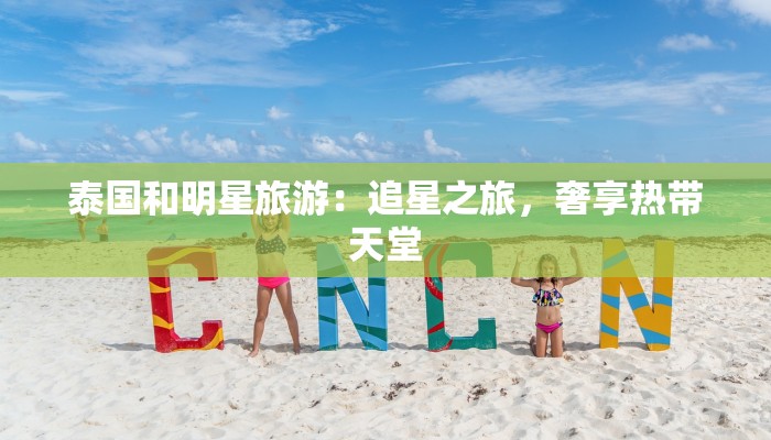 泰国和明星旅游:追星之旅,奢享热带天堂 泰国和明星旅游:追星之旅,奢享热带天堂