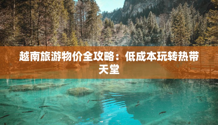 越南旅游物价全攻略:低成本玩转热带天堂 越南旅游物价全攻略:低成本玩转热带天堂