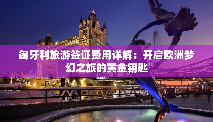 匈牙利旅游签证费用详解:开启欧洲梦幻之旅的黄金钥匙 匈牙利旅游签证费用详解:开启欧洲梦幻之旅的黄金钥匙