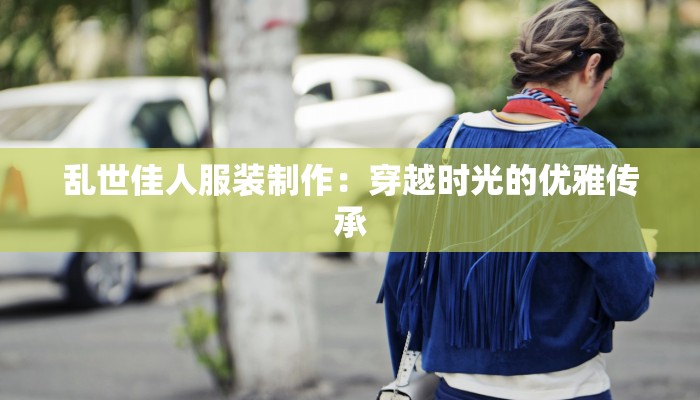 乱世佳人服装制作:穿越时光的优雅传承 乱世佳人服装制作:穿越时光的优雅传承