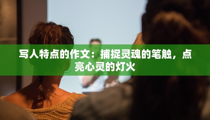 写人特点的作文：捕捉灵魂的笔触，点亮心灵的灯火