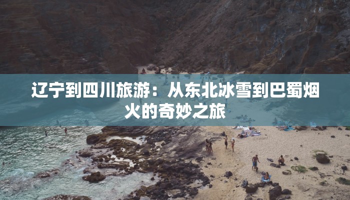 辽宁到四川旅游:从东北冰雪到巴蜀烟火的奇妙之旅 辽宁到四川旅游:从东北冰雪到巴蜀烟火的奇妙之旅