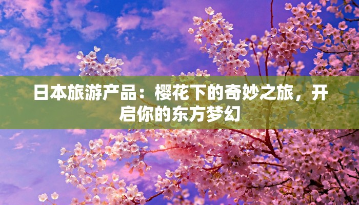日本旅游产品:樱花下的奇妙之旅,开启你的东方梦幻 日本旅游产品:樱花下的奇妙之旅,开启你的东方梦幻