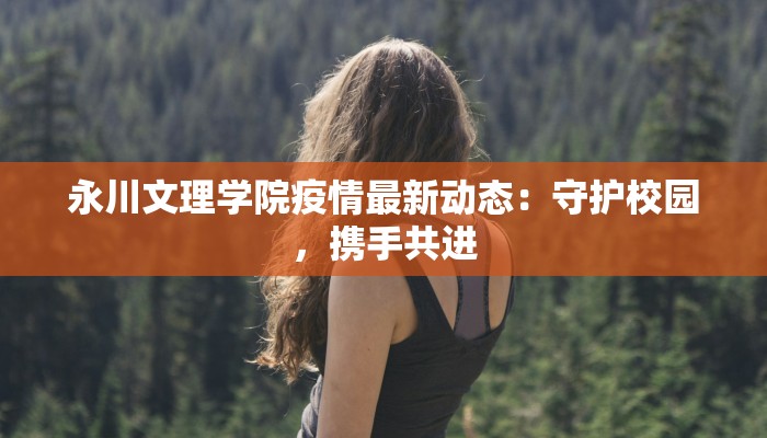 永川文理学院疫情最新动态：守护校园，携手共进