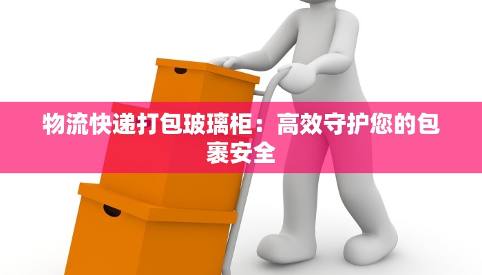 物流快递打包玻璃柜:高效守护您的包裹安全 物流快递打包玻璃柜:高效守护您的包裹安全