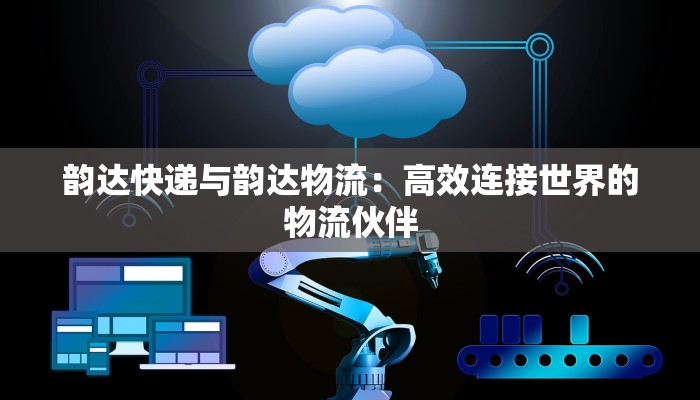 韵达快递与韵达物流:高效连接世界的物流伙伴 韵达快递与韵达物流:高效连接世界的物流伙伴