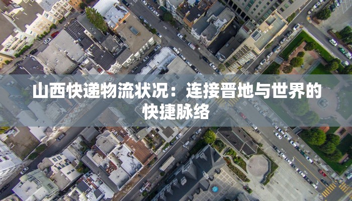 山西快递物流状况:连接晋地与世界的快捷脉络 山西快递物流状况:连接晋地与世界的快捷脉络