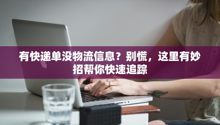 有快递单没物流信息?别慌,这里有妙招帮你快速追踪 有快递单没物流信息?别慌,这里有妙招帮你快速追踪