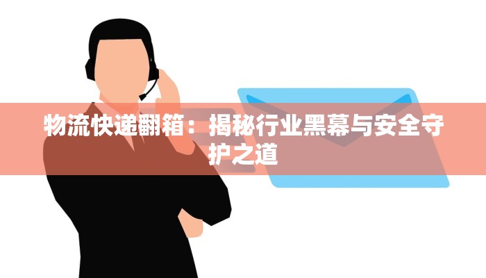 物流快递翻箱:揭秘行业黑幕与安全守护之道 物流快递翻箱:揭秘行业黑幕与安全守护之道