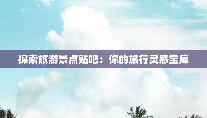 探索旅游景点贴吧:你的旅行灵感宝库 探索旅游景点贴吧:你的旅行灵感宝库