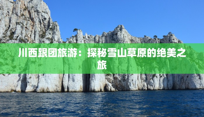 川西跟团旅游:探秘雪山草原的绝美之旅 川西跟团旅游:探秘雪山草原的绝美之旅