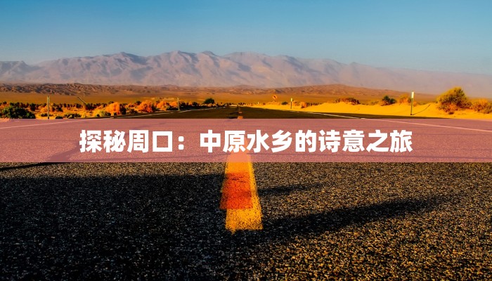 探秘周口:中原水乡的诗意之旅 探秘周口:中原水乡的诗意之旅