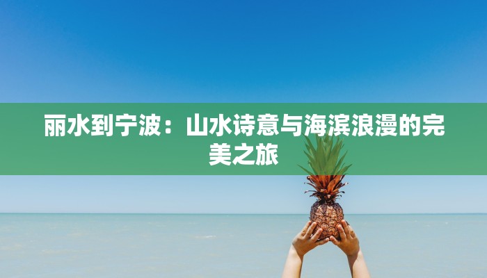 丽水到宁波:山水诗意与海滨浪漫的完美之旅 丽水到宁波:山水诗意与海滨浪漫的完美之旅