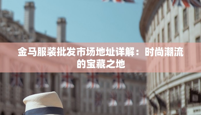 金马服装批发市场地址详解:时尚潮流的宝藏之地 金马服装批发市场地址详解:时尚潮流的宝藏之地