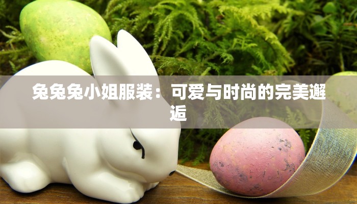兔兔兔小姐服装:可爱与时尚的完美邂逅 兔兔兔小姐服装:可爱与时尚的完美邂逅