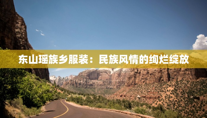 东山瑶族乡服装:民族风情的绚烂绽放 东山瑶族乡服装:民族风情的绚烂绽放