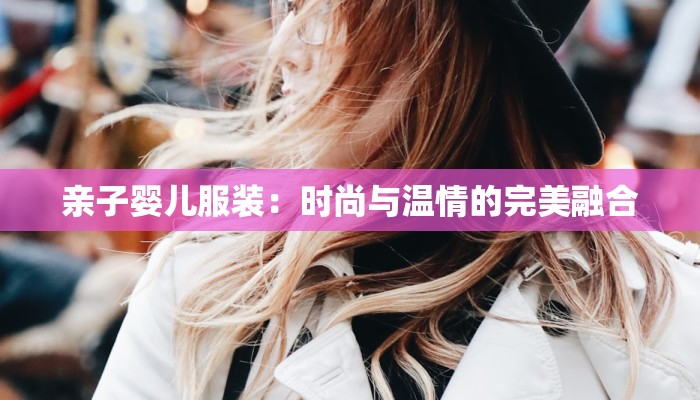 亲子婴儿服装:时尚与温情的完美融合 亲子婴儿服装:时尚与温情的完美融合