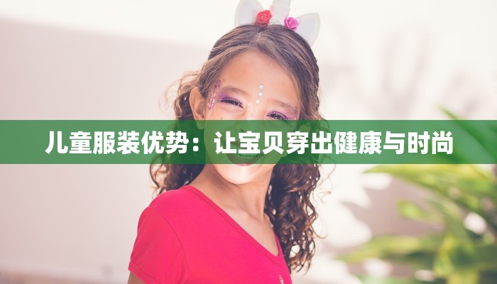 儿童服装优势:让宝贝穿出健康与时尚 儿童服装优势:让宝贝穿出健康与时尚