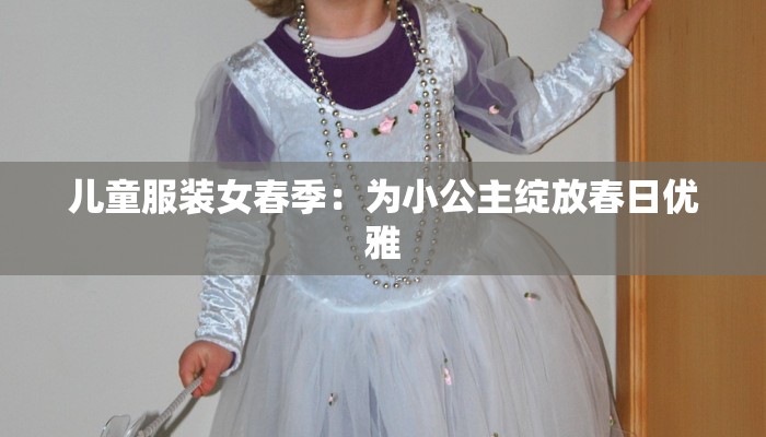 儿童服装女春季:为小公主绽放春日优雅 儿童服装女春季:为小公主绽放春日优雅