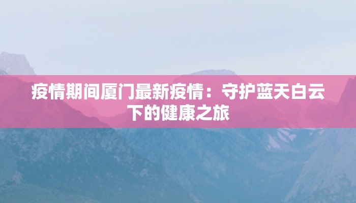 疫情期间厦门最新疫情：守护蓝天白云下的健康之旅