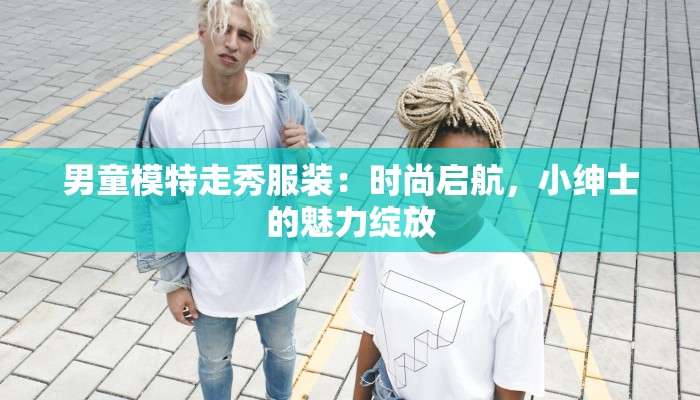 男童模特走秀服装：时尚启航，小绅士的魅力绽放